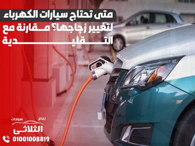 متى تحتاج سيارات الكهرباء لتغيير زجاجها؟ مقارنة مع التقليدية
